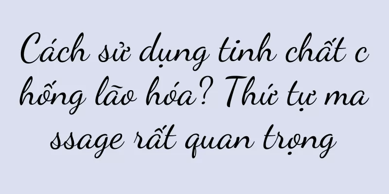 Cách sử dụng tinh chất chống lão hóa? Thứ tự massage rất quan trọng
