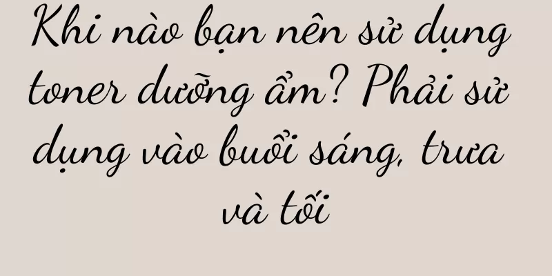 Khi nào bạn nên sử dụng toner dưỡng ẩm? Phải sử dụng vào buổi sáng, trưa và tối