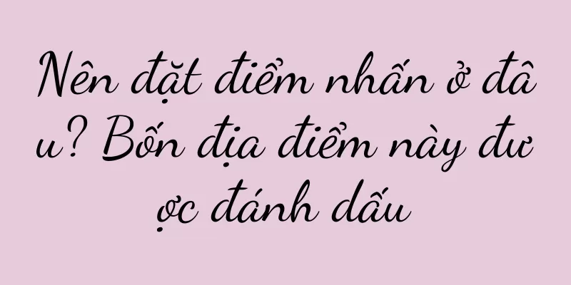 Nên đặt điểm nhấn ở đâu? Bốn địa điểm này được đánh dấu