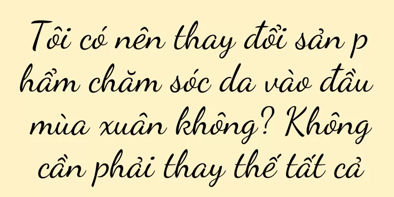 Tôi có nên thay đổi sản phẩm chăm sóc da vào đầu mùa xuân không? Không cần phải thay thế tất cả