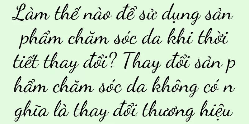 Làm thế nào để sử dụng sản phẩm chăm sóc da khi thời tiết thay đổi? Thay đổi sản phẩm chăm sóc da không có nghĩa là thay đổi thương hiệu
