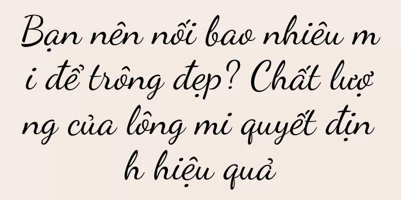 Bạn nên nối bao nhiêu mi để trông đẹp? Chất lượng của lông mi quyết định hiệu quả