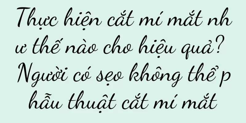 Thực hiện cắt mí mắt như thế nào cho hiệu quả? Người có sẹo không thể phẫu thuật cắt mí mắt