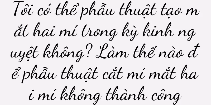 Tôi có thể phẫu thuật tạo mắt hai mí trong kỳ kinh nguyệt không? Làm thế nào để phẫu thuật cắt mí mắt hai mí không thành công