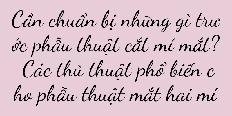Cần chuẩn bị những gì trước phẫu thuật cắt mí mắt? Các thủ thuật phổ biến cho phẫu thuật mắt hai mí
