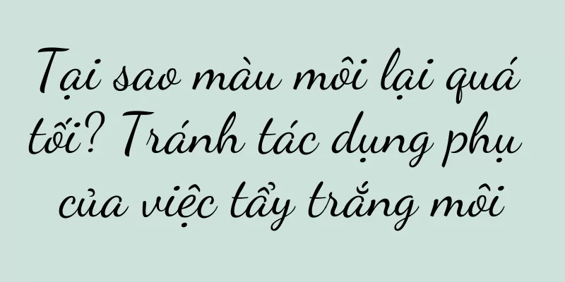 Tại sao màu môi lại quá tối? Tránh tác dụng phụ của việc tẩy trắng môi