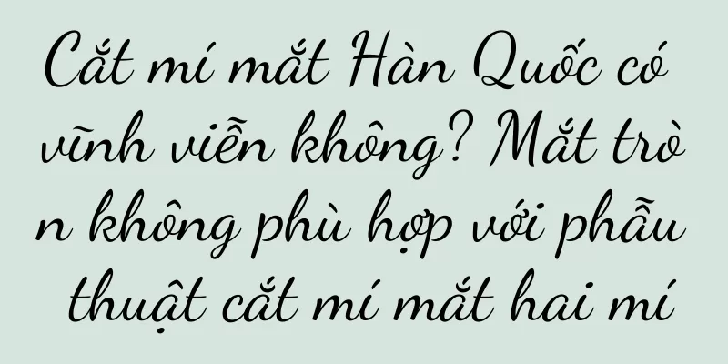 Cắt mí mắt Hàn Quốc có vĩnh viễn không? Mắt tròn không phù hợp với phẫu thuật cắt mí mắt hai mí