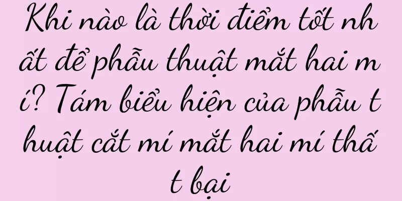 Khi nào là thời điểm tốt nhất để phẫu thuật mắt hai mí? Tám biểu hiện của phẫu thuật cắt mí mắt hai mí thất bại