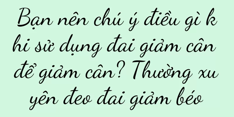 Bạn nên chú ý điều gì khi sử dụng đai giảm cân để giảm cân? Thường xuyên đeo đai giảm béo