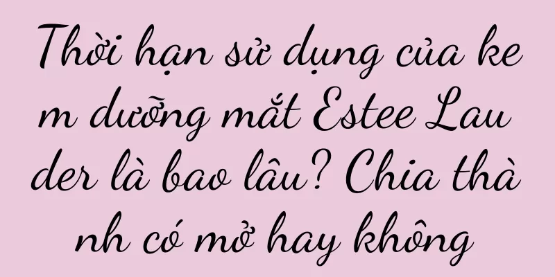 Thời hạn sử dụng của kem dưỡng mắt Estee Lauder là bao lâu? Chia thành có mở hay không