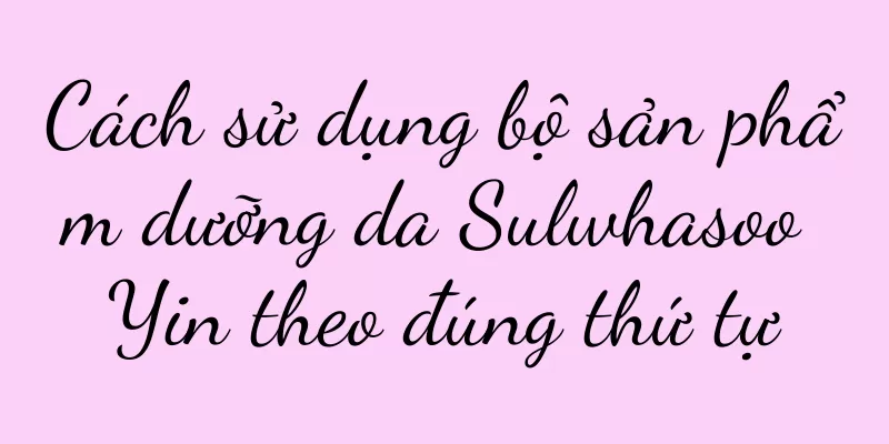 Cách sử dụng bộ sản phẩm dưỡng da Sulwhasoo Yin theo đúng thứ tự