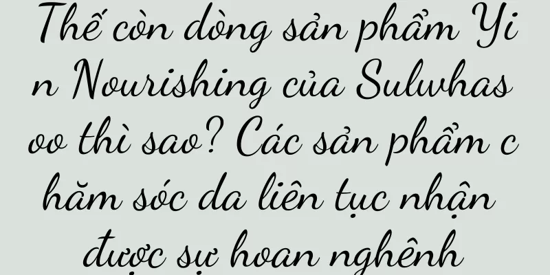 Thế còn dòng sản phẩm Yin Nourishing của Sulwhasoo thì sao? Các sản phẩm chăm sóc da liên tục nhận được sự hoan nghênh