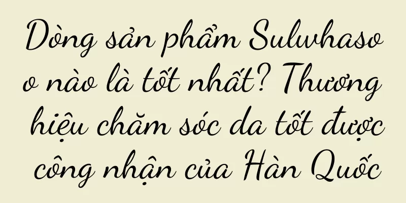 Dòng sản phẩm Sulwhasoo nào là tốt nhất? Thương hiệu chăm sóc da tốt được công nhận của Hàn Quốc