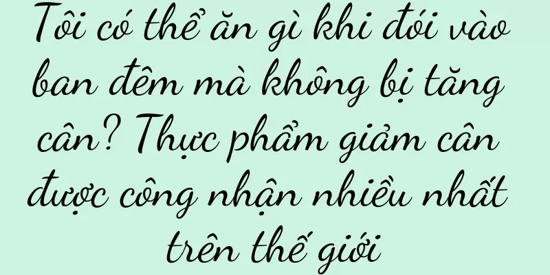 Tôi có thể ăn gì khi đói vào ban đêm mà không bị tăng cân? Thực phẩm giảm cân được công nhận nhiều nhất trên thế giới
