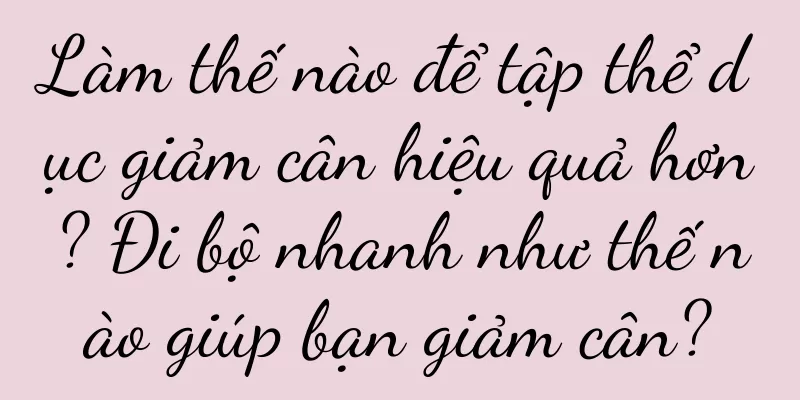 Làm thế nào để tập thể dục giảm cân hiệu quả hơn? Đi bộ nhanh như thế nào giúp bạn giảm cân?
