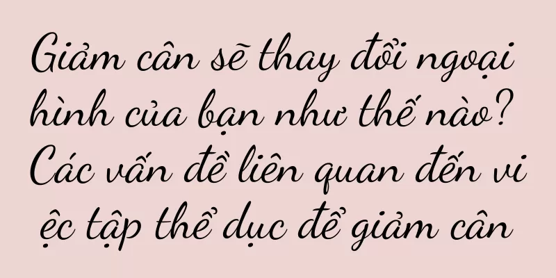 Giảm cân sẽ thay đổi ngoại hình của bạn như thế nào? Các vấn đề liên quan đến việc tập thể dục để giảm cân