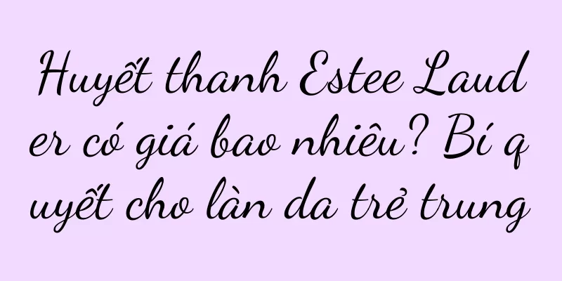 Huyết thanh Estee Lauder có giá bao nhiêu? Bí quyết cho làn da trẻ trung