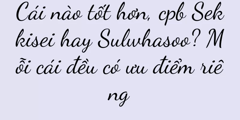 Cái nào tốt hơn, cpb Sekkisei hay Sulwhasoo? Mỗi cái đều có ưu điểm riêng