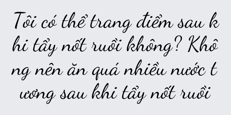 Tôi có thể trang điểm sau khi tẩy nốt ruồi không? Không nên ăn quá nhiều nước tương sau khi tẩy nốt ruồi