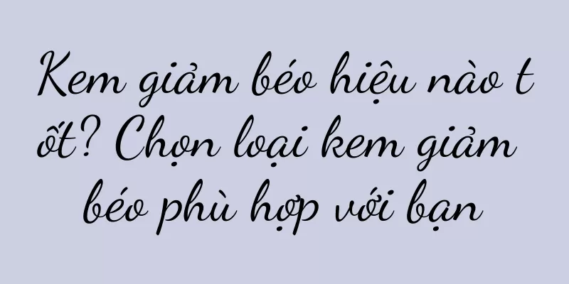 Kem giảm béo hiệu nào tốt? Chọn loại kem giảm béo phù hợp với bạn