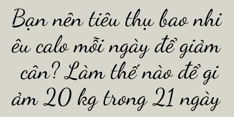 Bạn nên tiêu thụ bao nhiêu calo mỗi ngày để giảm cân? Làm thế nào để giảm 20 kg trong 21 ngày