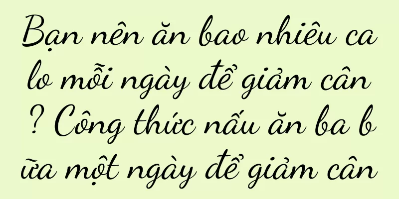 Bạn nên ăn bao nhiêu calo mỗi ngày để giảm cân? Công thức nấu ăn ba bữa một ngày để giảm cân