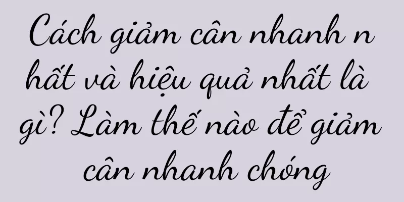 Cách giảm cân nhanh nhất và hiệu quả nhất là gì? Làm thế nào để giảm cân nhanh chóng
