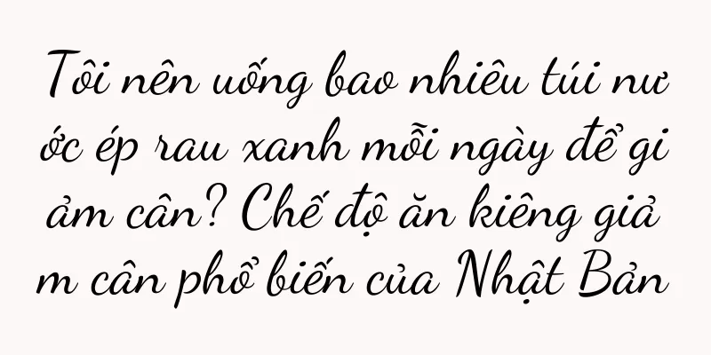Tôi nên uống bao nhiêu túi nước ép rau xanh mỗi ngày để giảm cân? Chế độ ăn kiêng giảm cân phổ biến của Nhật Bản