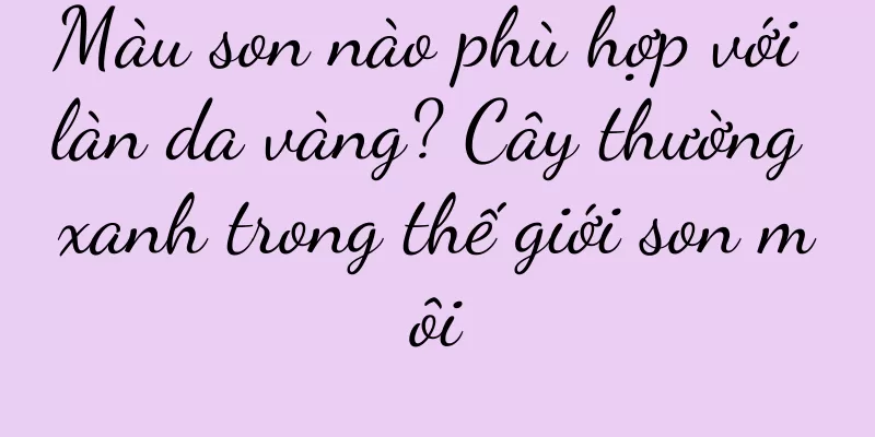 Màu son nào phù hợp với làn da vàng? Cây thường xanh trong thế giới son môi
