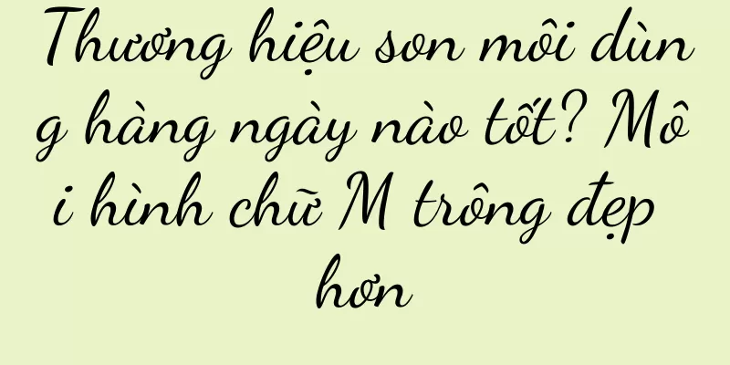 Thương hiệu son môi dùng hàng ngày nào tốt? Môi hình chữ M trông đẹp hơn