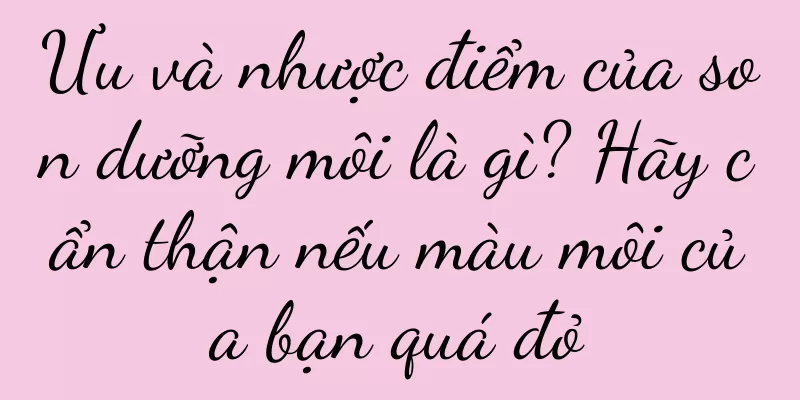 Ưu và nhược điểm của son dưỡng môi là gì? Hãy cẩn thận nếu màu môi của bạn quá đỏ
