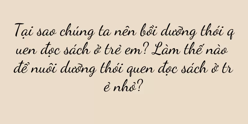 Tại sao chúng ta nên bồi dưỡng thói quen đọc sách ở trẻ em? Làm thế nào để nuôi dưỡng thói quen đọc sách ở trẻ nhỏ?