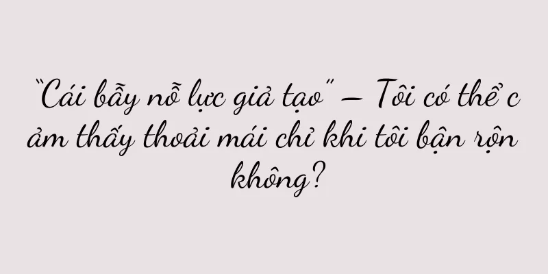 “Cái bẫy nỗ lực giả tạo” – Tôi có thể cảm thấy thoải mái chỉ khi tôi bận rộn không?