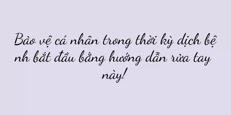 Bảo vệ cá nhân trong thời kỳ dịch bệnh bắt đầu bằng hướng dẫn rửa tay này!