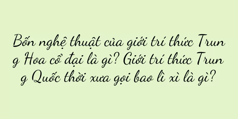 Bốn nghệ thuật của giới trí thức Trung Hoa cổ đại là gì? Giới trí thức Trung Quốc thời xưa gọi bao lì xì là gì?
