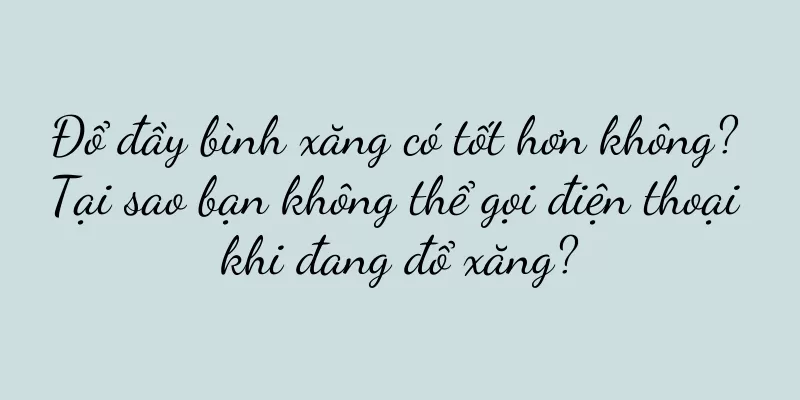 Đổ đầy bình xăng có tốt hơn không? Tại sao bạn không thể gọi điện thoại khi đang đổ xăng?