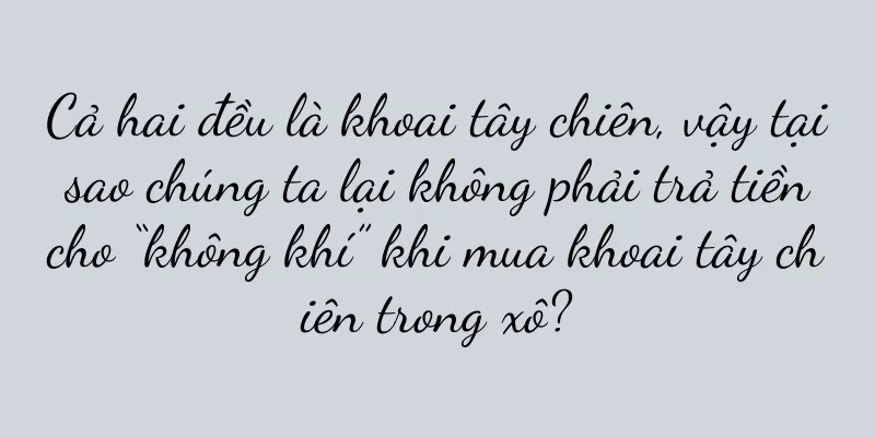 Cả hai đều là khoai tây chiên, vậy tại sao chúng ta lại không phải trả tiền cho “không khí” khi mua khoai tây chiên trong xô?