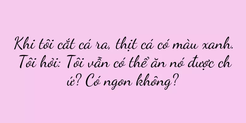 Khi tôi cắt cá ra, thịt cá có màu xanh. Tôi hỏi: Tôi vẫn có thể ăn nó được chứ? Có ngon không?
