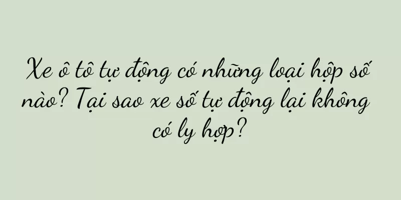 Xe ô tô tự động có những loại hộp số nào? Tại sao xe số tự động lại không có ly hợp?