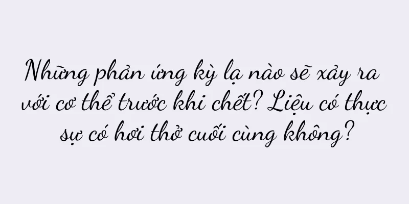 Những phản ứng kỳ lạ nào sẽ xảy ra với cơ thể trước khi chết? Liệu có thực sự có hơi thở cuối cùng không?