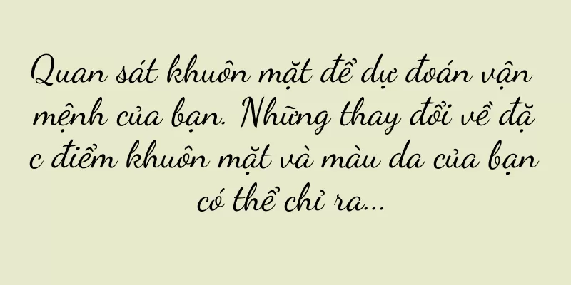 Quan sát khuôn mặt để dự đoán vận mệnh của bạn. Những thay đổi về đặc điểm khuôn mặt và màu da của bạn có thể chỉ ra...