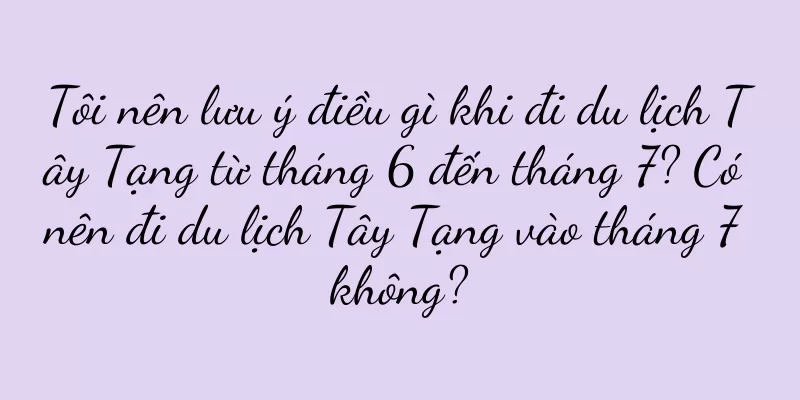 Tôi nên lưu ý điều gì khi đi du lịch Tây Tạng từ tháng 6 đến tháng 7? Có nên đi du lịch Tây Tạng vào tháng 7 không?