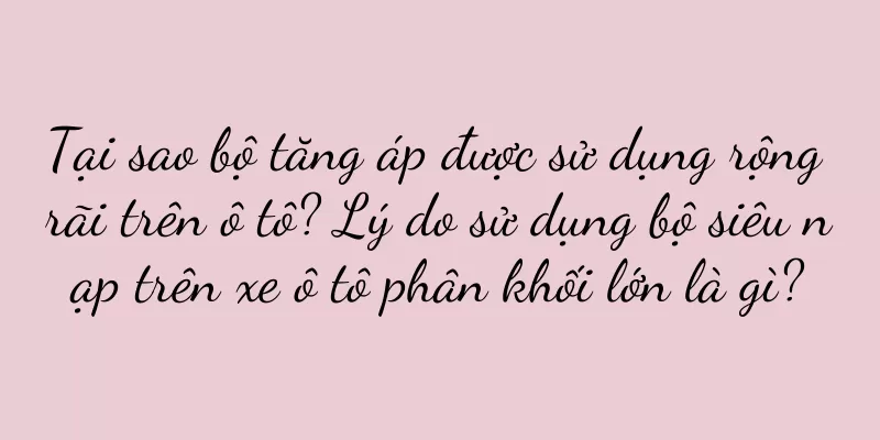 Tại sao bộ tăng áp được sử dụng rộng rãi trên ô tô? Lý do sử dụng bộ siêu nạp trên xe ô tô phân khối lớn là gì?