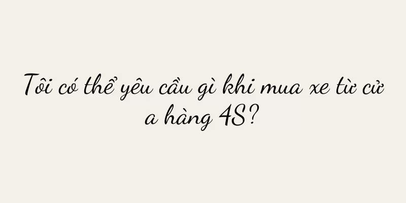 Tôi có thể yêu cầu gì khi mua xe từ cửa hàng 4S?