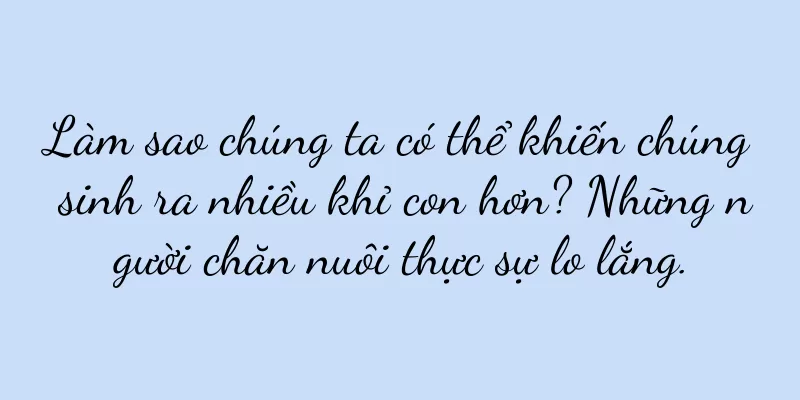 Làm sao chúng ta có thể khiến chúng sinh ra nhiều khỉ con hơn? Những người chăn nuôi thực sự lo lắng.