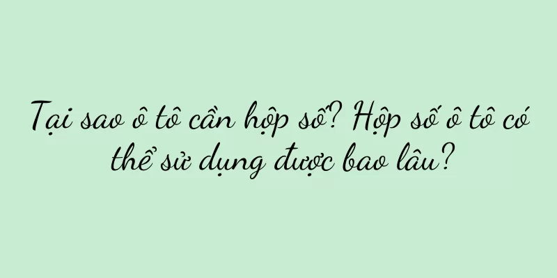 Tại sao ô tô cần hộp số? Hộp số ô tô có thể sử dụng được bao lâu?