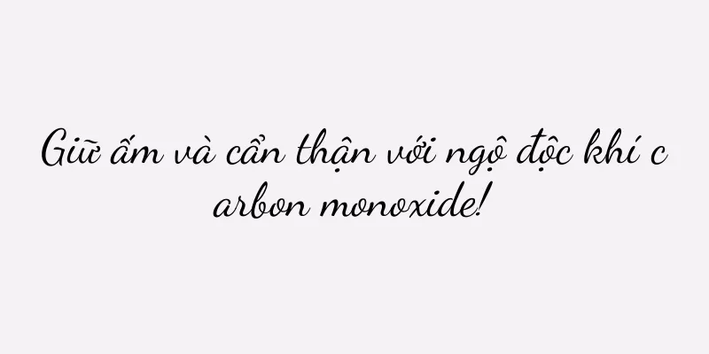 Giữ ấm và cẩn thận với ngộ độc khí carbon monoxide!