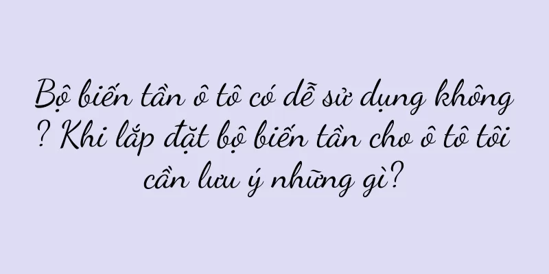Bộ biến tần ô tô có dễ sử dụng không? Khi lắp đặt bộ biến tần cho ô tô tôi cần lưu ý những gì?