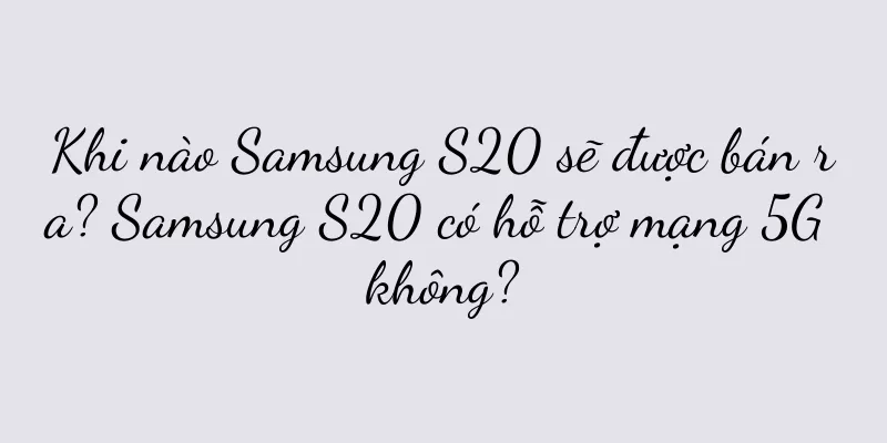 Khi nào Samsung S20 sẽ được bán ra? Samsung S20 có hỗ trợ mạng 5G không?