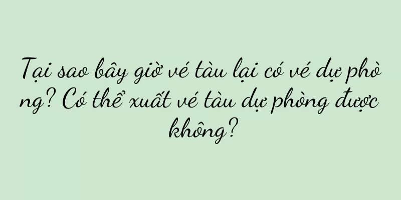 Tại sao bây giờ vé tàu lại có vé dự phòng? Có thể xuất vé tàu dự phòng được không?